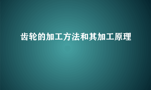 齿轮的加工方法和其加工原理
