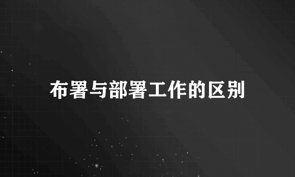 布署与部署工作的区别