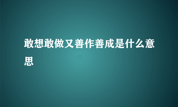 敢想敢做又善作善成是什么意思