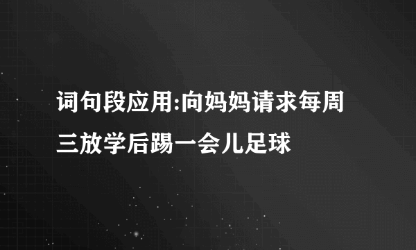 词句段应用:向妈妈请求每周三放学后踢一会儿足球