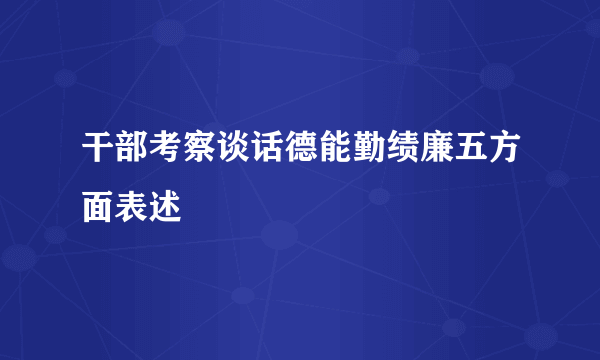干部考察谈话德能勤绩廉五方面表述