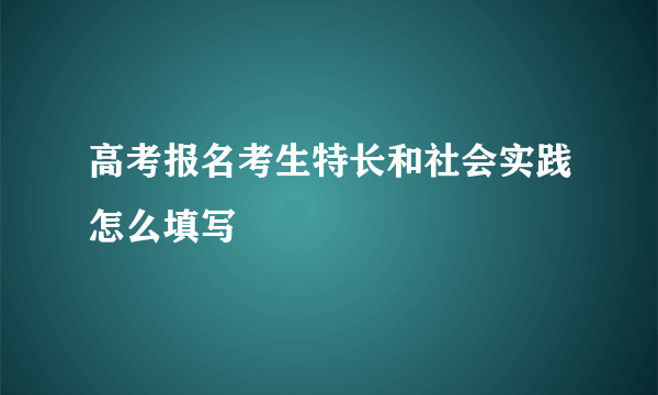 高考报名考生特长和社会实践怎么填写