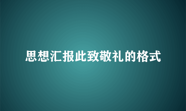 思想汇报此致敬礼的格式