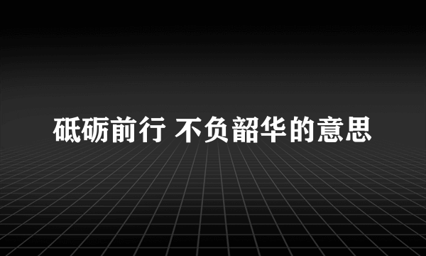 砥砺前行 不负韶华的意思