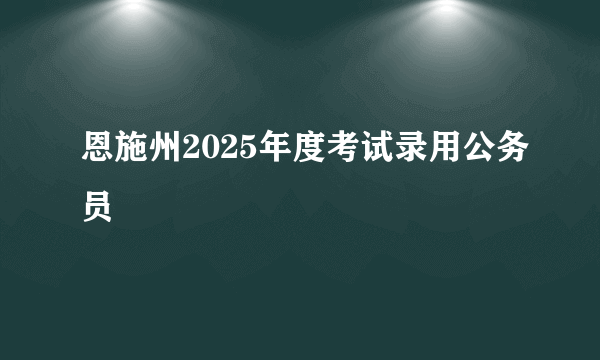 恩施州2025年度考试录用公务员