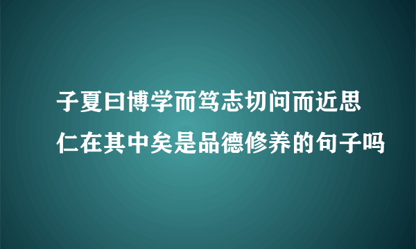 子夏曰博学而笃志切问而近思仁在其中矣是品德修养的句子吗