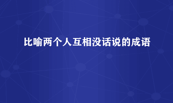 比喻两个人互相没话说的成语