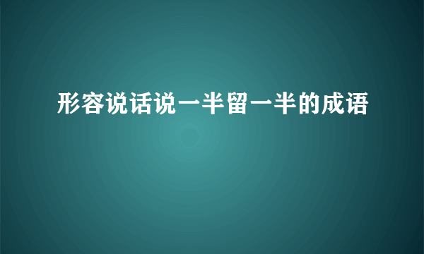 形容说话说一半留一半的成语
