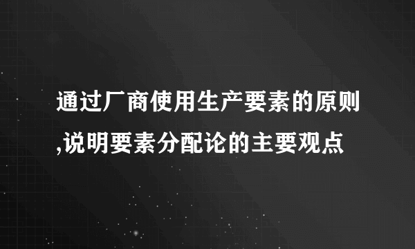通过厂商使用生产要素的原则,说明要素分配论的主要观点