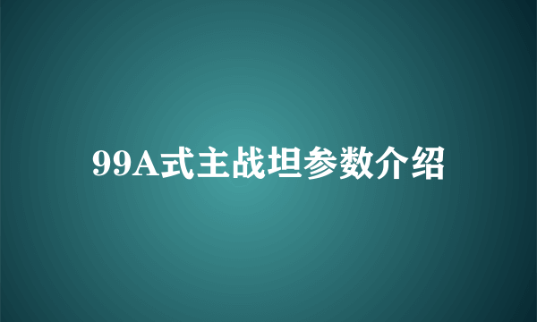 99A式主战坦参数介绍