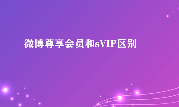 微博尊享会员和sVIP区别