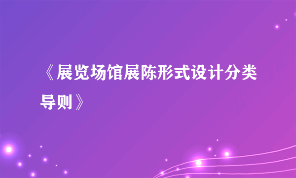 《展览场馆展陈形式设计分类导则》