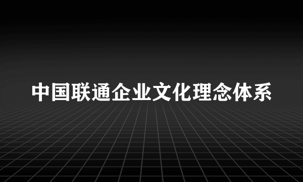 中国联通企业文化理念体系