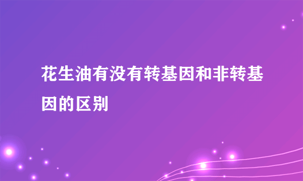 花生油有没有转基因和非转基因的区别