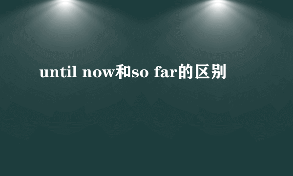 until now和so far的区别