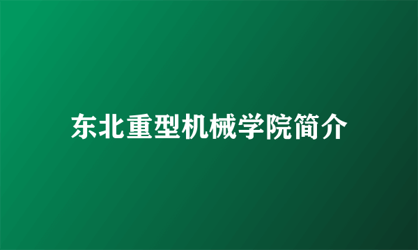 东北重型机械学院简介