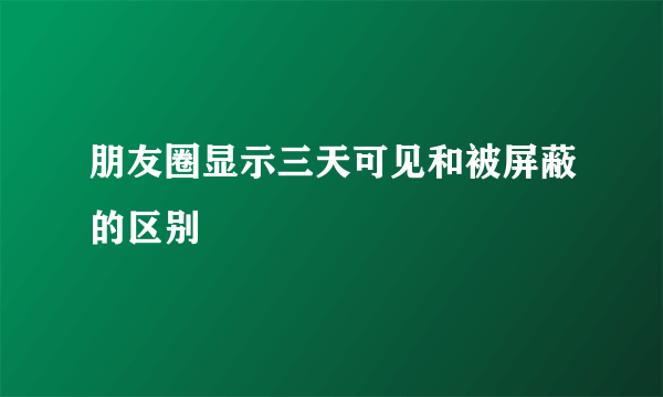 朋友圈显示三天可见和被屏蔽的区别