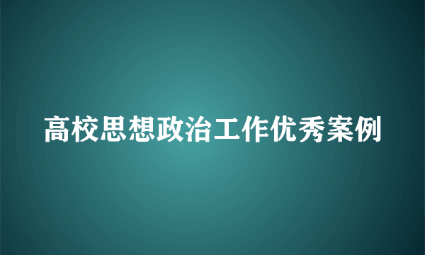 高校思想政治工作优秀案例