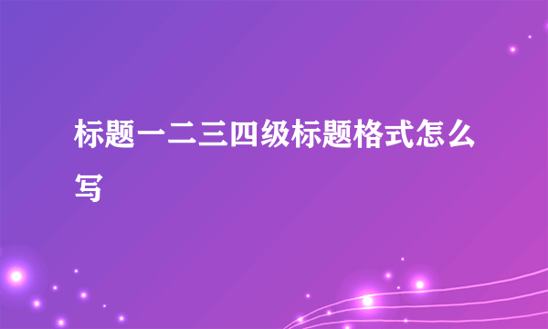 标题一二三四级标题格式怎么写