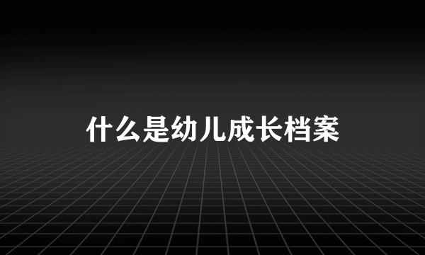 什么是幼儿成长档案