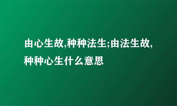 由心生故,种种法生;由法生故,种种心生什么意思