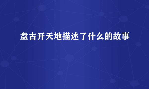 盘古开天地描述了什么的故事