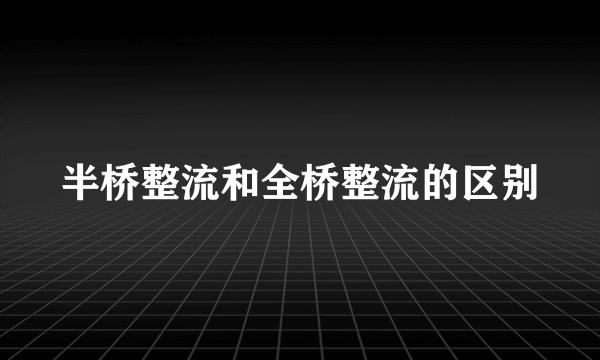半桥整流和全桥整流的区别