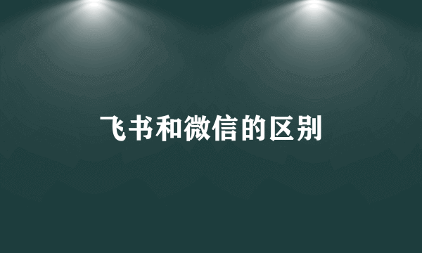飞书和微信的区别