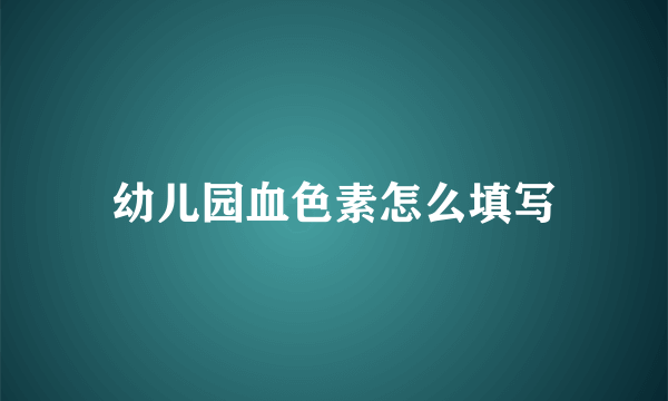 幼儿园血色素怎么填写