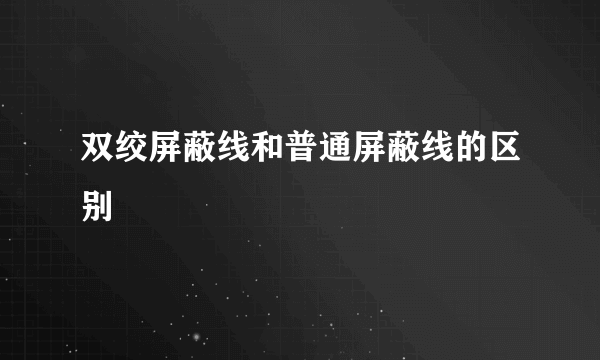 双绞屏蔽线和普通屏蔽线的区别