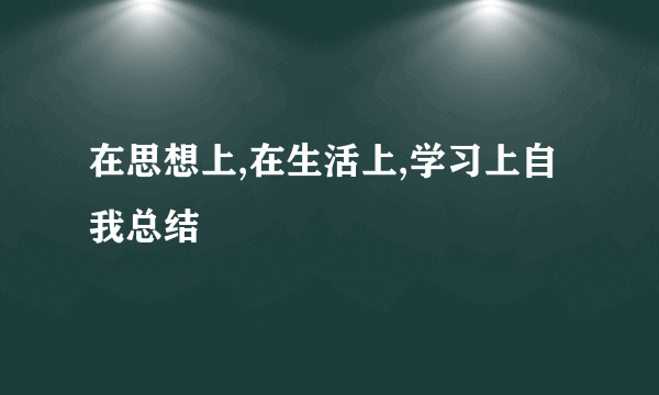 在思想上,在生活上,学习上自我总结
