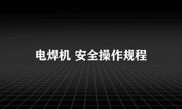 电焊机 安全操作规程