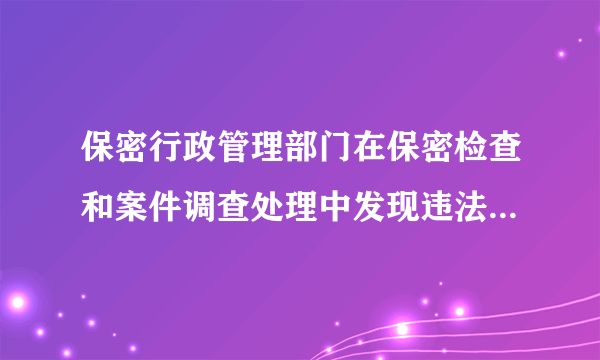 保密行政管理部门在保密检查和案件调查处理中发现违法行为,可以采取的处置措施不