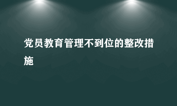 党员教育管理不到位的整改措施