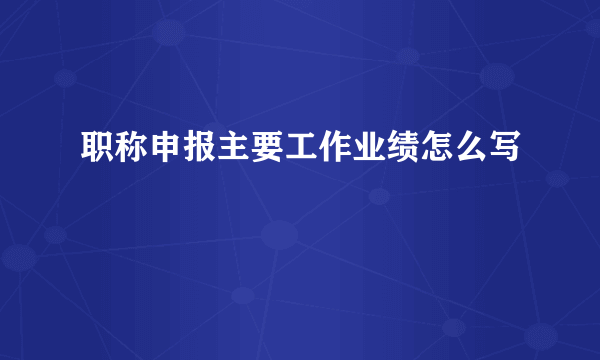 职称申报主要工作业绩怎么写