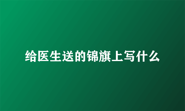 给医生送的锦旗上写什么