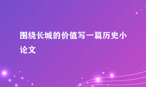 围绕长城的价值写一篇历史小论文