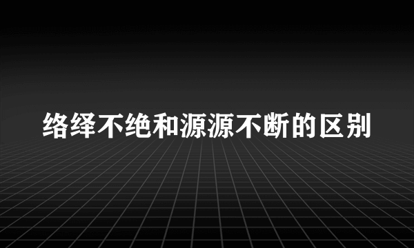 络绎不绝和源源不断的区别