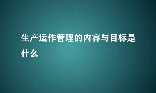 生产运作管理的内容与目标是什么