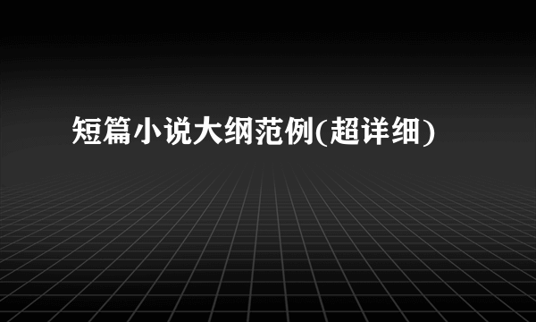 短篇小说大纲范例(超详细)