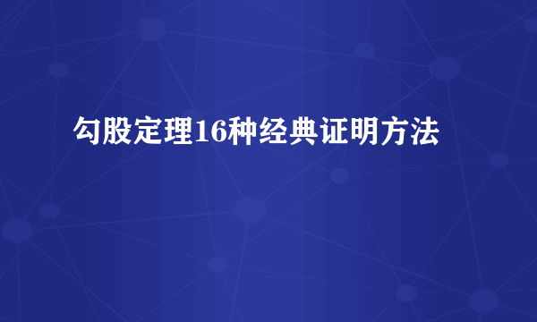 勾股定理16种经典证明方法