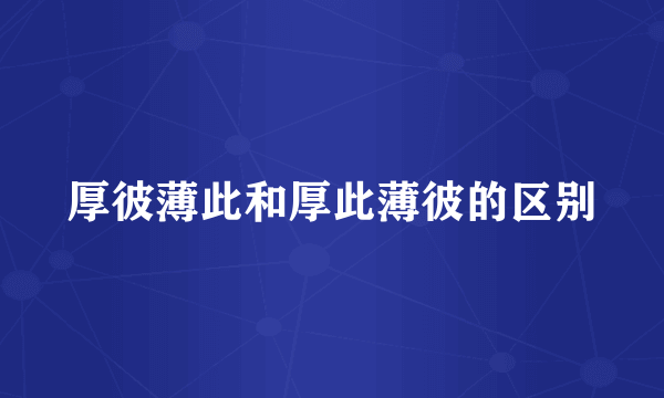 厚彼薄此和厚此薄彼的区别