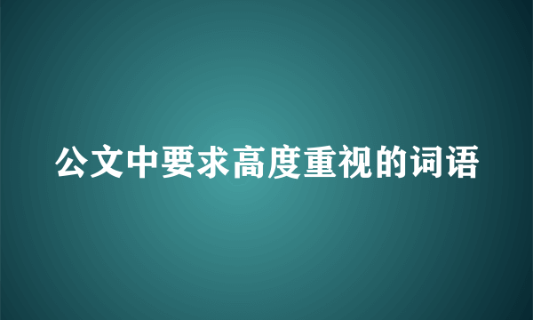 公文中要求高度重视的词语