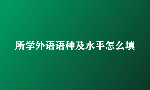 所学外语语种及水平怎么填