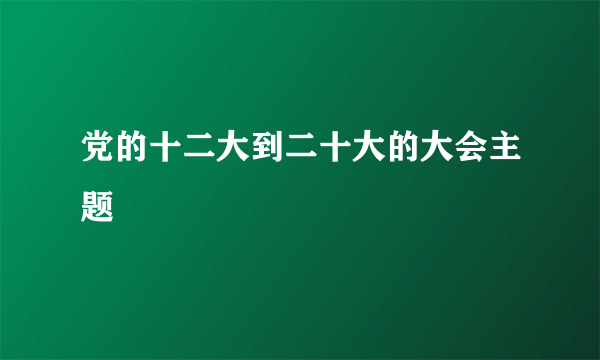 党的十二大到二十大的大会主题
