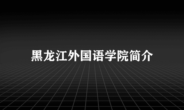 黑龙江外国语学院简介