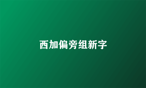 西加偏旁组新字