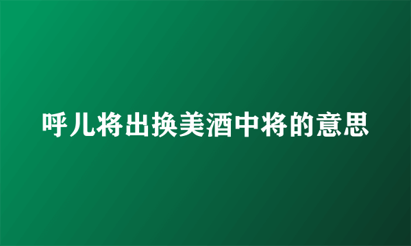 呼儿将出换美酒中将的意思