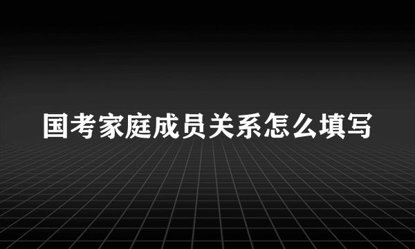 国考家庭成员关系怎么填写