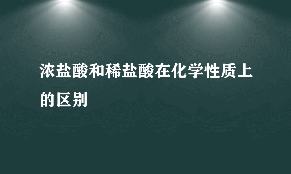浓盐酸和稀盐酸在化学性质上的区别